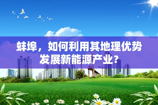 蚌埠，如何利用其地理优势发展新能源产业？