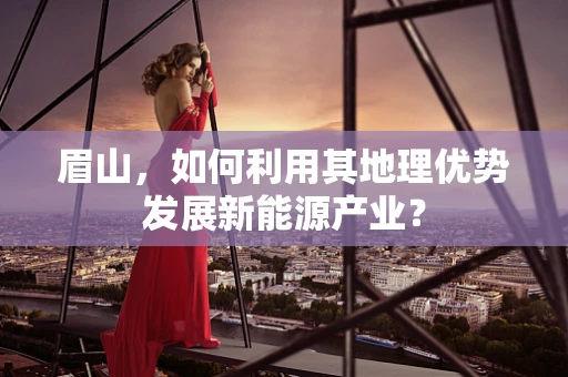 眉山，如何利用其地理优势发展新能源产业？