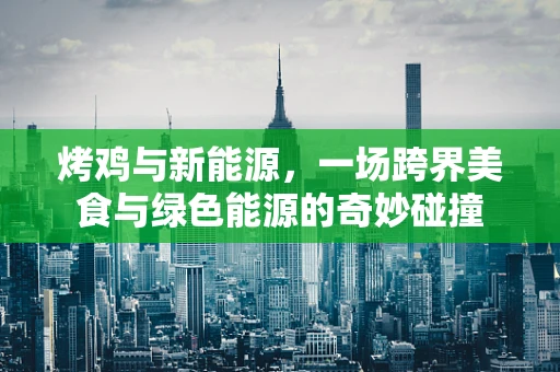 烤鸡与新能源，一场跨界美食与绿色能源的奇妙碰撞