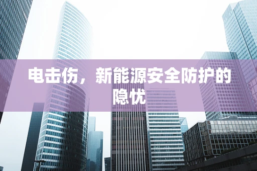 电击伤，新能源安全防护的隐忧
