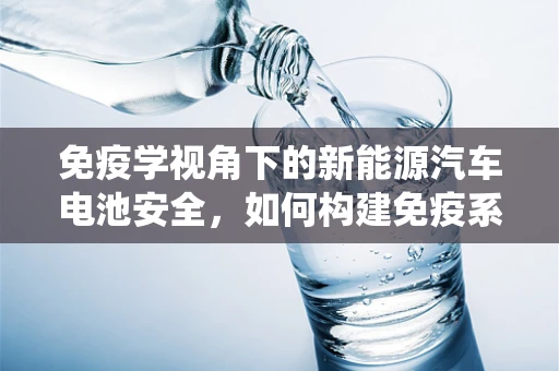 免疫学视角下的新能源汽车电池安全，如何构建免疫系统以抵御内部腐蚀？