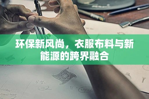 环保新风尚，衣服布料与新能源的跨界融合