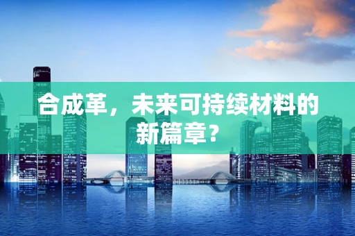 合成革，未来可持续材料的新篇章？