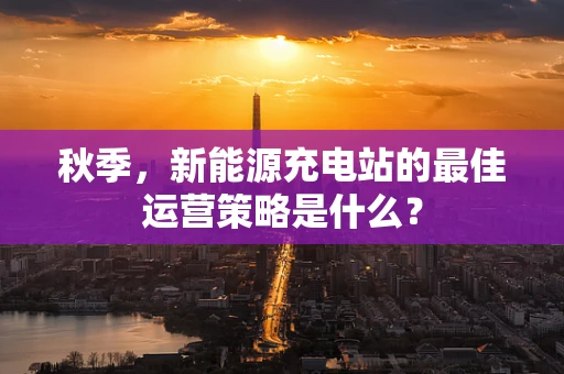 秋季，新能源充电站的最佳运营策略是什么？