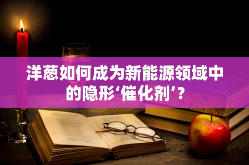 洋葱如何成为新能源领域中的隐形‘催化剂’？