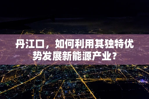 丹江口，如何利用其独特优势发展新能源产业？