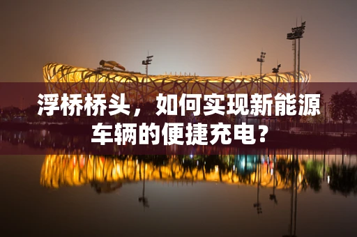 浮桥桥头，如何实现新能源车辆的便捷充电？