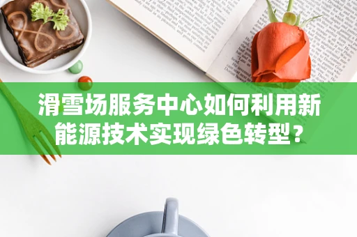 滑雪场服务中心如何利用新能源技术实现绿色转型？