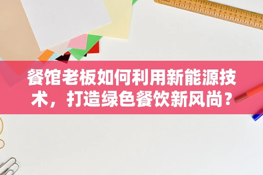 餐馆老板如何利用新能源技术，打造绿色餐饮新风尚？