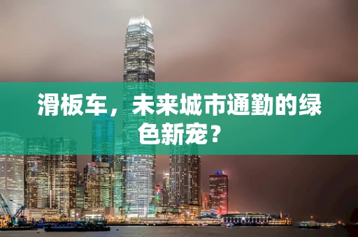 滑板车，未来城市通勤的绿色新宠？