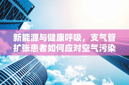 新能源与健康呼吸，支气管扩张患者如何应对空气污染？