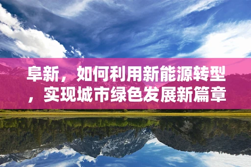 阜新，如何利用新能源转型，实现城市绿色发展新篇章？