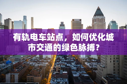 有轨电车站点，如何优化城市交通的绿色脉搏？