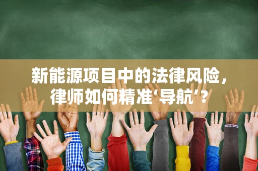新能源项目中的法律风险，律师如何精准‘导航’？