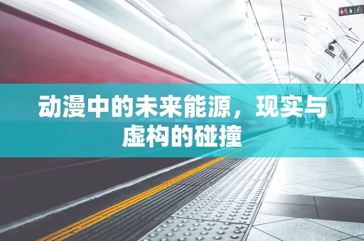 动漫中的未来能源，现实与虚构的碰撞