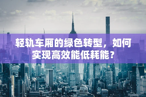 轻轨车厢的绿色转型，如何实现高效能低耗能？