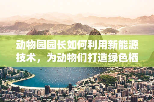 动物园园长如何利用新能源技术，为动物们打造绿色栖息地？