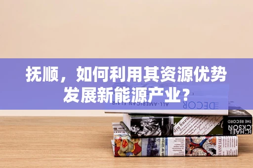 抚顺，如何利用其资源优势发展新能源产业？