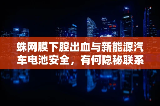 蛛网膜下腔出血与新能源汽车电池安全，有何隐秘联系？