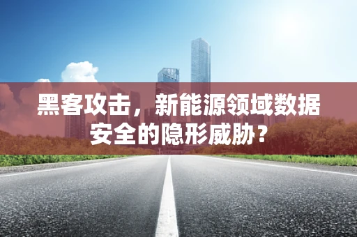 黑客攻击，新能源领域数据安全的隐形威胁？