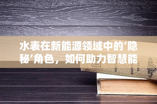水表在新能源领域中的‘隐秘’角色，如何助力智慧能源管理？