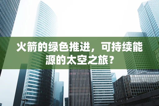 火箭的绿色推进，可持续能源的太空之旅？