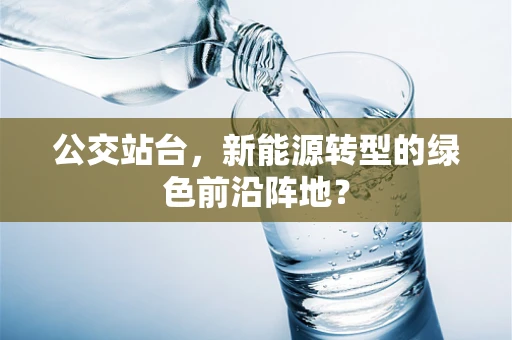 公交站台，新能源转型的绿色前沿阵地？