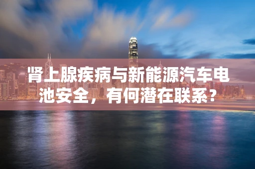 肾上腺疾病与新能源汽车电池安全，有何潜在联系？