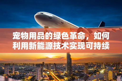 宠物用品的绿色革命，如何利用新能源技术实现可持续性？