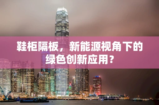 鞋柜隔板，新能源视角下的绿色创新应用？