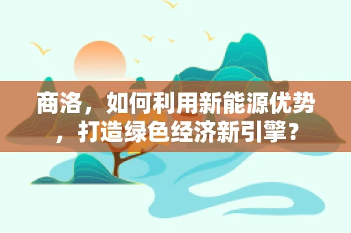 商洛，如何利用新能源优势，打造绿色经济新引擎？