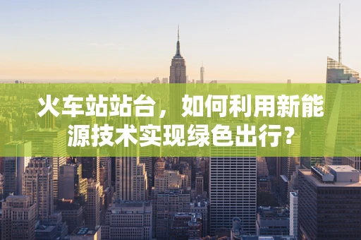 火车站站台，如何利用新能源技术实现绿色出行？