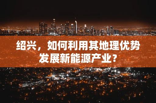 绍兴，如何利用其地理优势发展新能源产业？