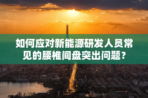 如何应对新能源研发人员常见的腰椎间盘突出问题？