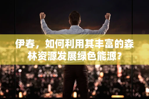 伊春，如何利用其丰富的森林资源发展绿色能源？