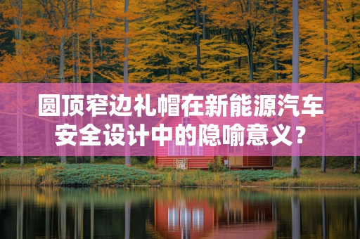 圆顶窄边礼帽在新能源汽车安全设计中的隐喻意义？