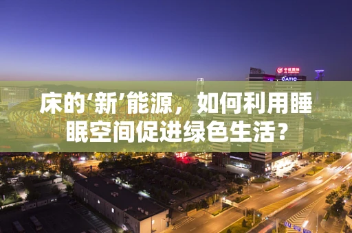 床的‘新’能源，如何利用睡眠空间促进绿色生活？