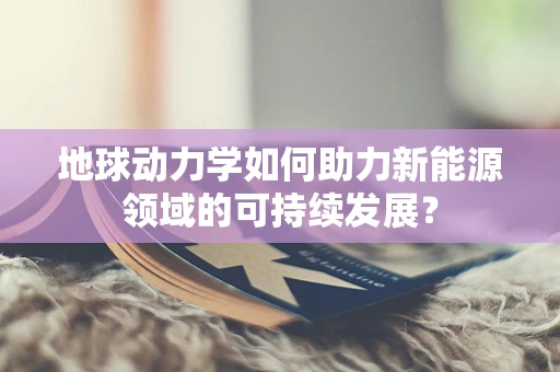 地球动力学如何助力新能源领域的可持续发展？