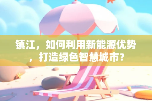 镇江，如何利用新能源优势，打造绿色智慧城市？