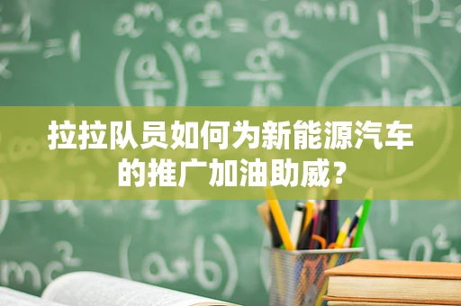 拉拉队员如何为新能源汽车的推广加油助威？