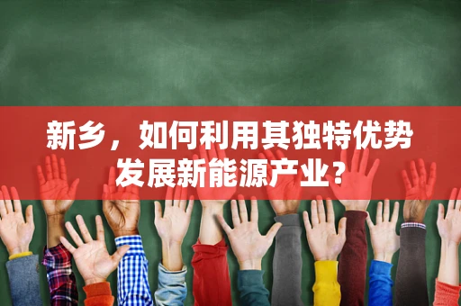 新乡，如何利用其独特优势发展新能源产业？