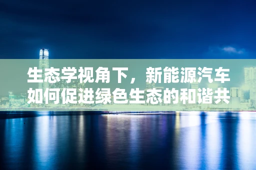 生态学视角下，新能源汽车如何促进绿色生态的和谐共生？