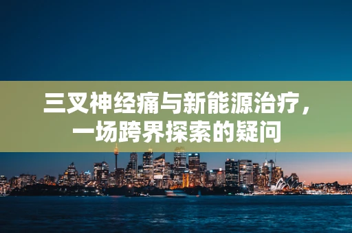 三叉神经痛与新能源治疗，一场跨界探索的疑问