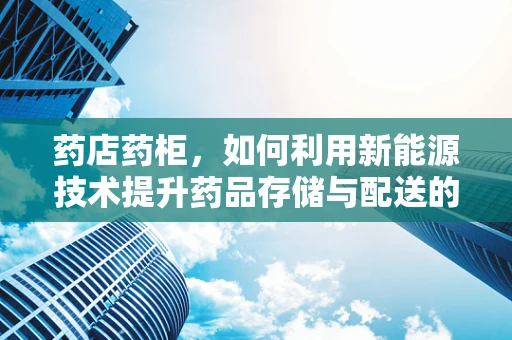 药店药柜，如何利用新能源技术提升药品存储与配送的绿色效率？