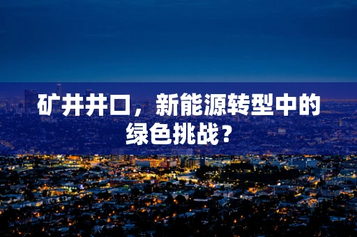 矿井井口，新能源转型中的绿色挑战？