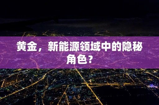 黄金，新能源领域中的隐秘角色？