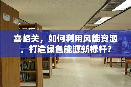 嘉峪关，如何利用风能资源，打造绿色能源新标杆？