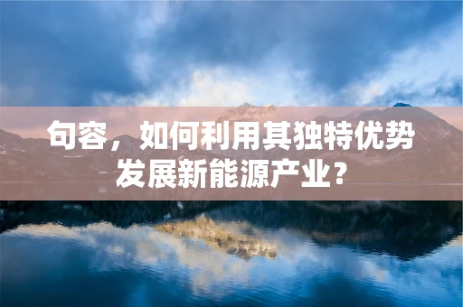 句容，如何利用其独特优势发展新能源产业？