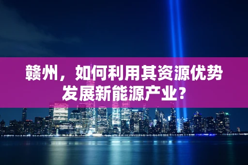 赣州，如何利用其资源优势发展新能源产业？