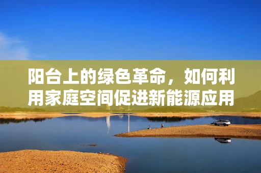阳台上的绿色革命，如何利用家庭空间促进新能源应用？